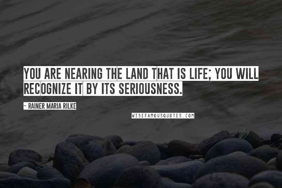 Rainer Maria Rilke Quotes: You are nearing the land that is life; you will recognize it by its seriousness.