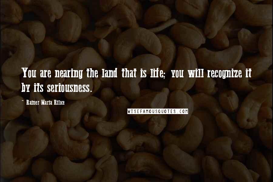 Rainer Maria Rilke Quotes: You are nearing the land that is life; you will recognize it by its seriousness.