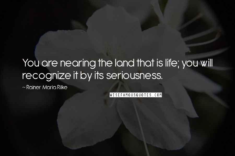 Rainer Maria Rilke Quotes: You are nearing the land that is life; you will recognize it by its seriousness.