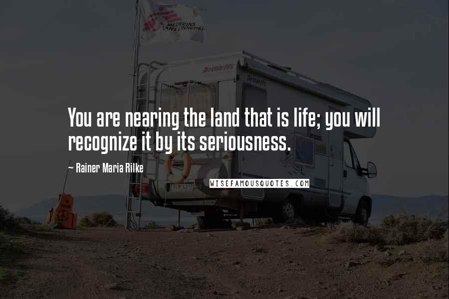 Rainer Maria Rilke Quotes: You are nearing the land that is life; you will recognize it by its seriousness.