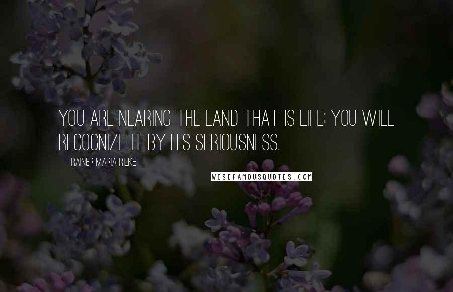 Rainer Maria Rilke Quotes: You are nearing the land that is life; you will recognize it by its seriousness.