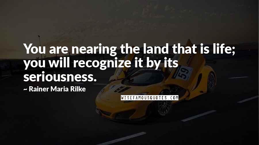 Rainer Maria Rilke Quotes: You are nearing the land that is life; you will recognize it by its seriousness.