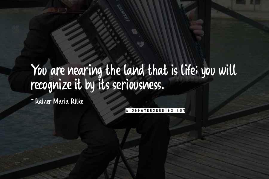 Rainer Maria Rilke Quotes: You are nearing the land that is life; you will recognize it by its seriousness.