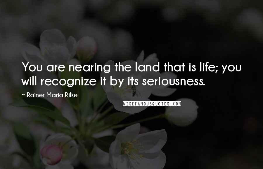 Rainer Maria Rilke Quotes: You are nearing the land that is life; you will recognize it by its seriousness.