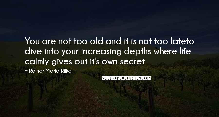 Rainer Maria Rilke Quotes: You are not too old and it is not too lateto dive into your increasing depths where life calmly gives out it's own secret