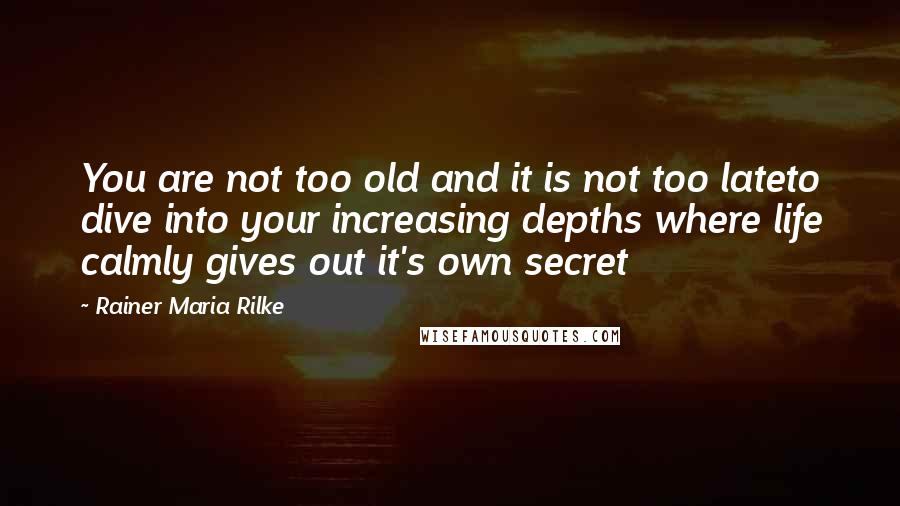 Rainer Maria Rilke Quotes: You are not too old and it is not too lateto dive into your increasing depths where life calmly gives out it's own secret