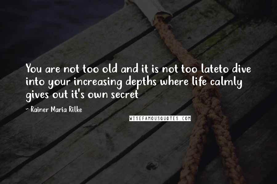 Rainer Maria Rilke Quotes: You are not too old and it is not too lateto dive into your increasing depths where life calmly gives out it's own secret