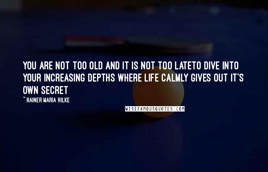 Rainer Maria Rilke Quotes: You are not too old and it is not too lateto dive into your increasing depths where life calmly gives out it's own secret