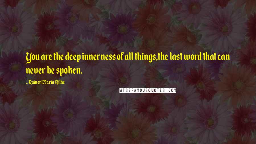 Rainer Maria Rilke Quotes: You are the deep innerness of all things,the last word that can never be spoken.