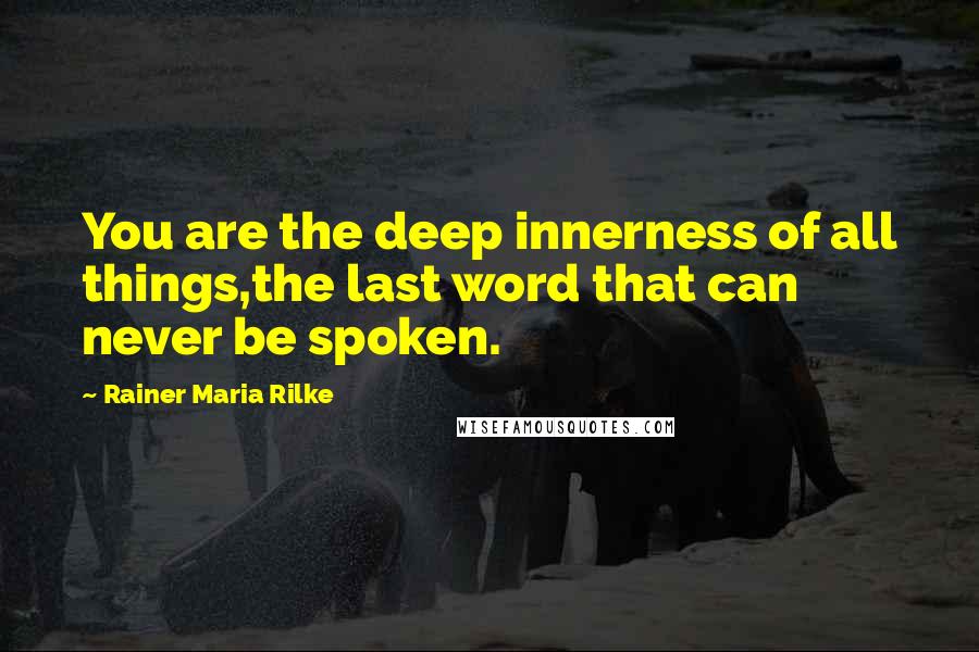 Rainer Maria Rilke Quotes: You are the deep innerness of all things,the last word that can never be spoken.