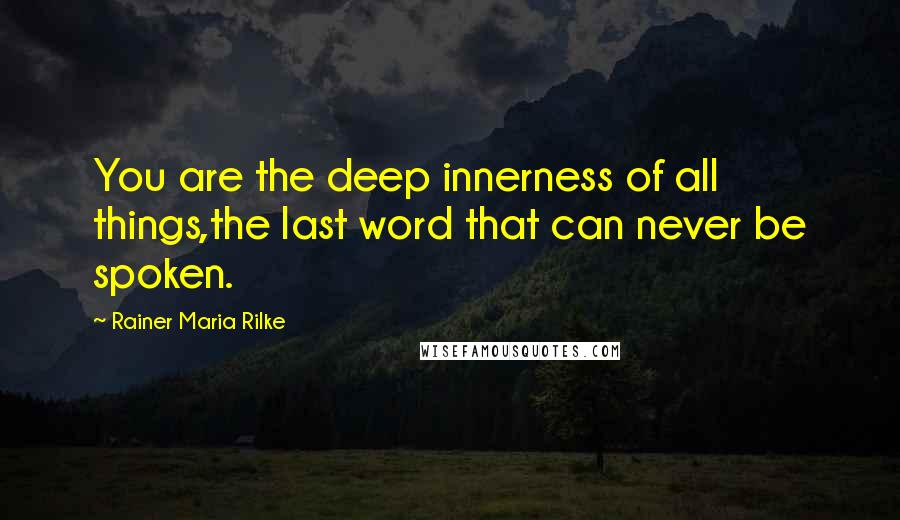 Rainer Maria Rilke Quotes: You are the deep innerness of all things,the last word that can never be spoken.