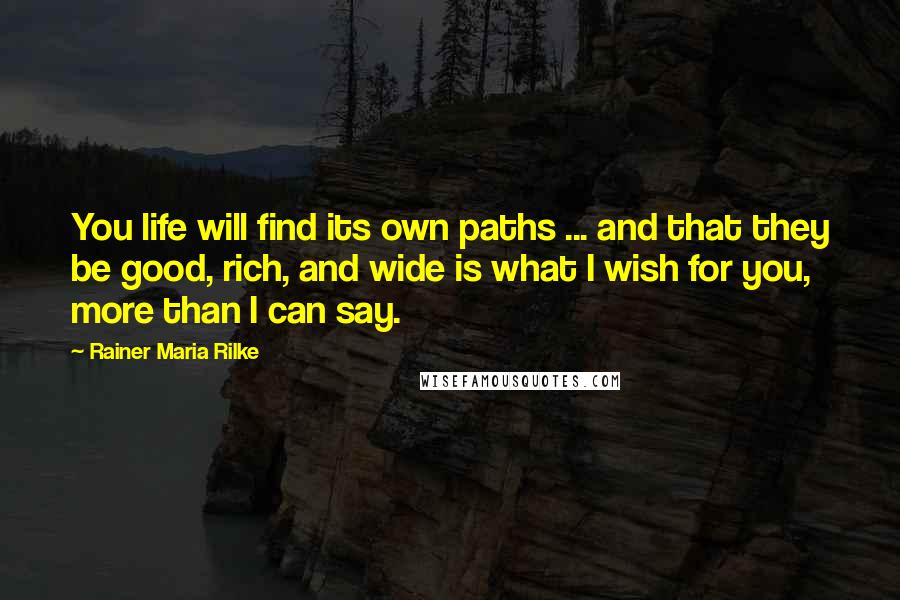 Rainer Maria Rilke Quotes: You life will find its own paths ... and that they be good, rich, and wide is what I wish for you, more than I can say.
