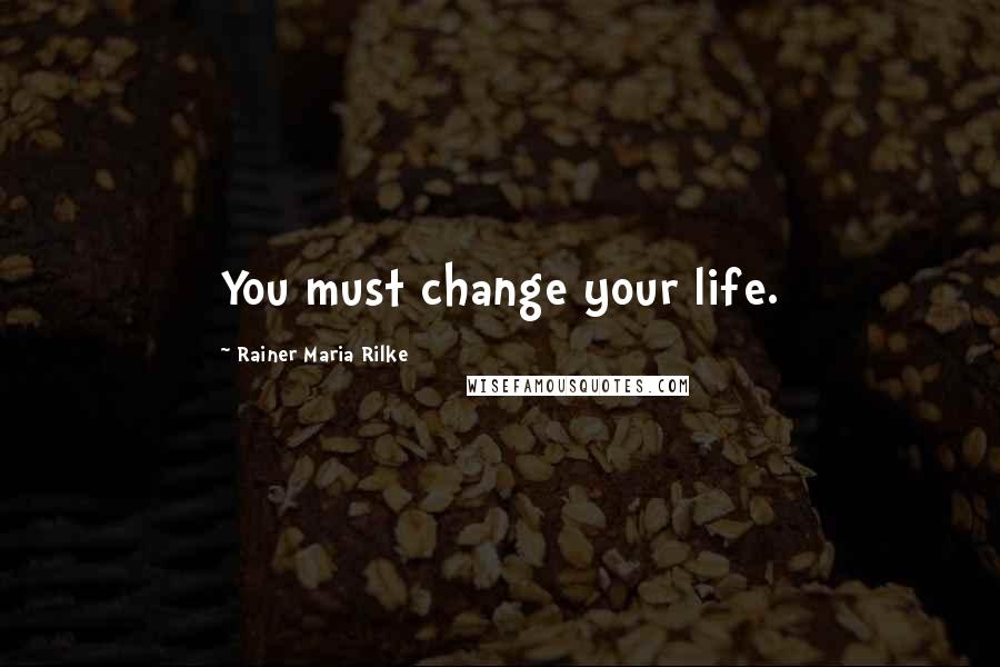 Rainer Maria Rilke Quotes: You must change your life.