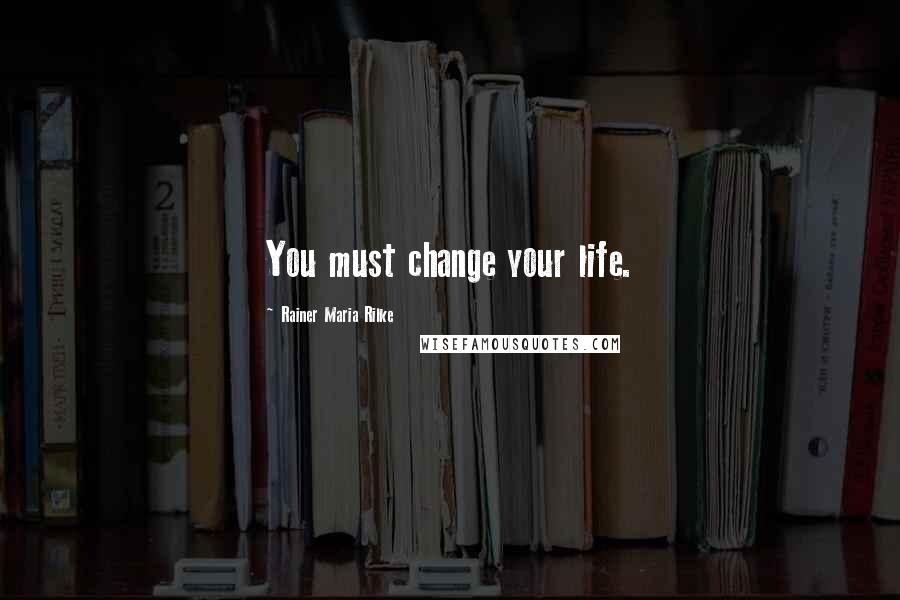 Rainer Maria Rilke Quotes: You must change your life.