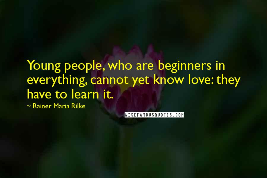 Rainer Maria Rilke Quotes: Young people, who are beginners in everything, cannot yet know love: they have to learn it.