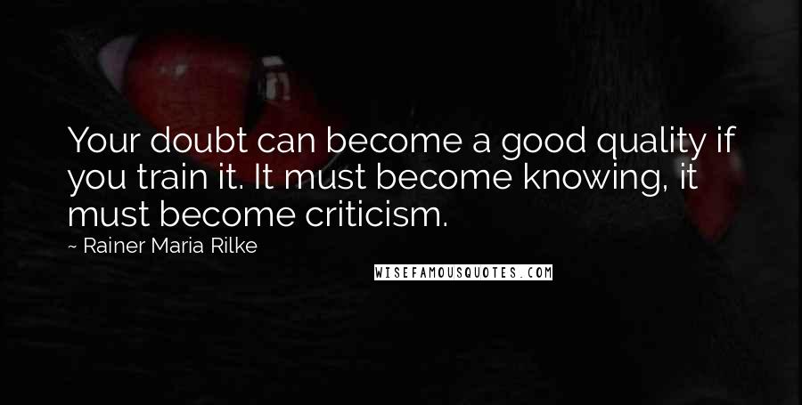 Rainer Maria Rilke Quotes: Your doubt can become a good quality if you train it. It must become knowing, it must become criticism.