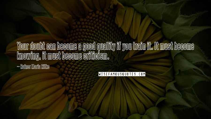 Rainer Maria Rilke Quotes: Your doubt can become a good quality if you train it. It must become knowing, it must become criticism.