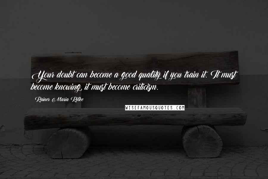 Rainer Maria Rilke Quotes: Your doubt can become a good quality if you train it. It must become knowing, it must become criticism.