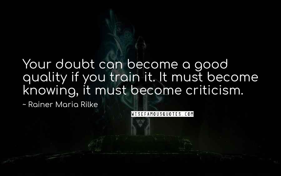 Rainer Maria Rilke Quotes: Your doubt can become a good quality if you train it. It must become knowing, it must become criticism.