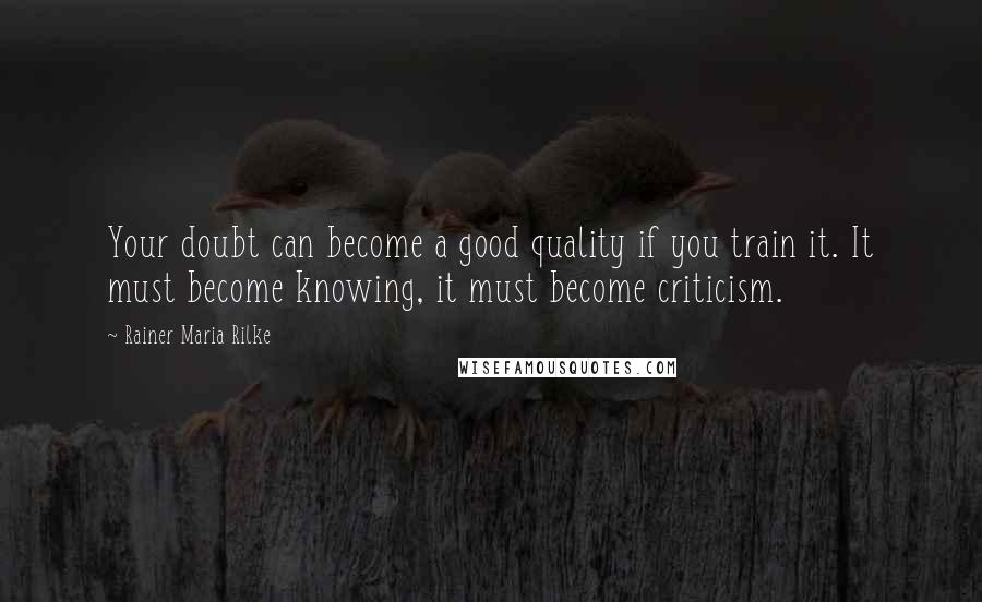 Rainer Maria Rilke Quotes: Your doubt can become a good quality if you train it. It must become knowing, it must become criticism.