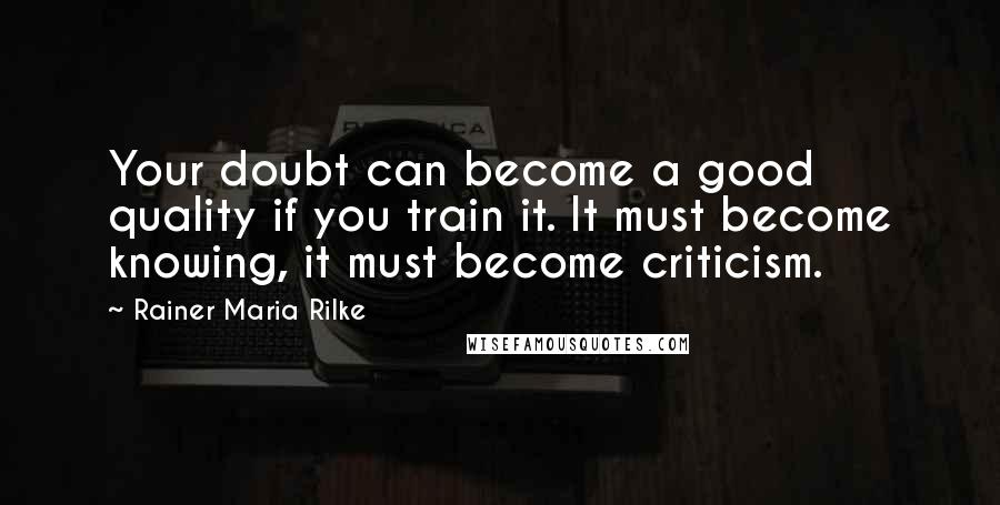 Rainer Maria Rilke Quotes: Your doubt can become a good quality if you train it. It must become knowing, it must become criticism.