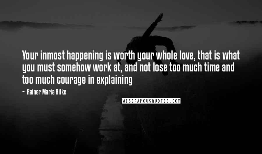 Rainer Maria Rilke Quotes: Your inmost happening is worth your whole love, that is what you must somehow work at, and not lose too much time and too much courage in explaining