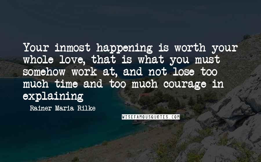 Rainer Maria Rilke Quotes: Your inmost happening is worth your whole love, that is what you must somehow work at, and not lose too much time and too much courage in explaining