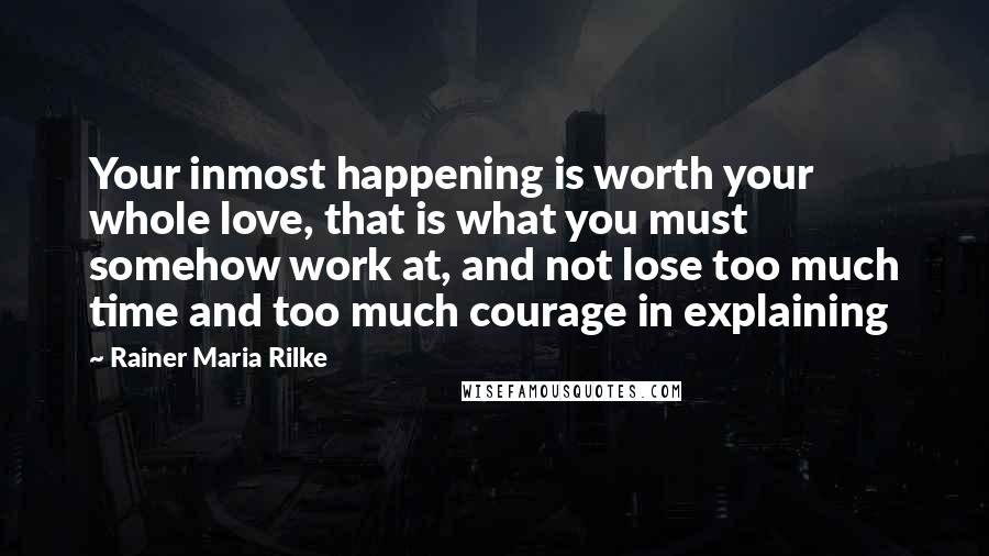 Rainer Maria Rilke Quotes: Your inmost happening is worth your whole love, that is what you must somehow work at, and not lose too much time and too much courage in explaining