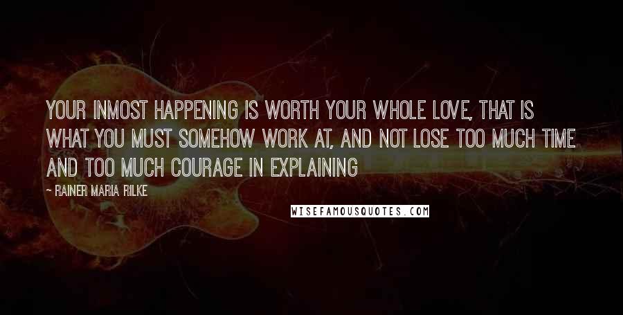 Rainer Maria Rilke Quotes: Your inmost happening is worth your whole love, that is what you must somehow work at, and not lose too much time and too much courage in explaining