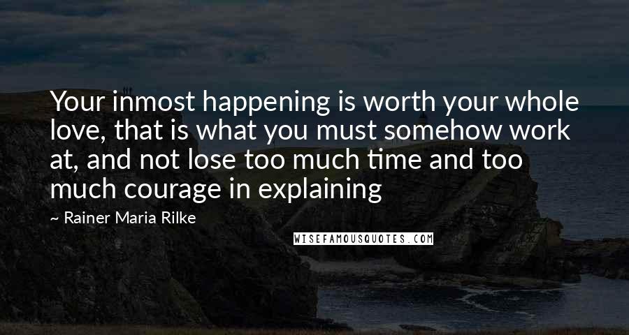 Rainer Maria Rilke Quotes: Your inmost happening is worth your whole love, that is what you must somehow work at, and not lose too much time and too much courage in explaining