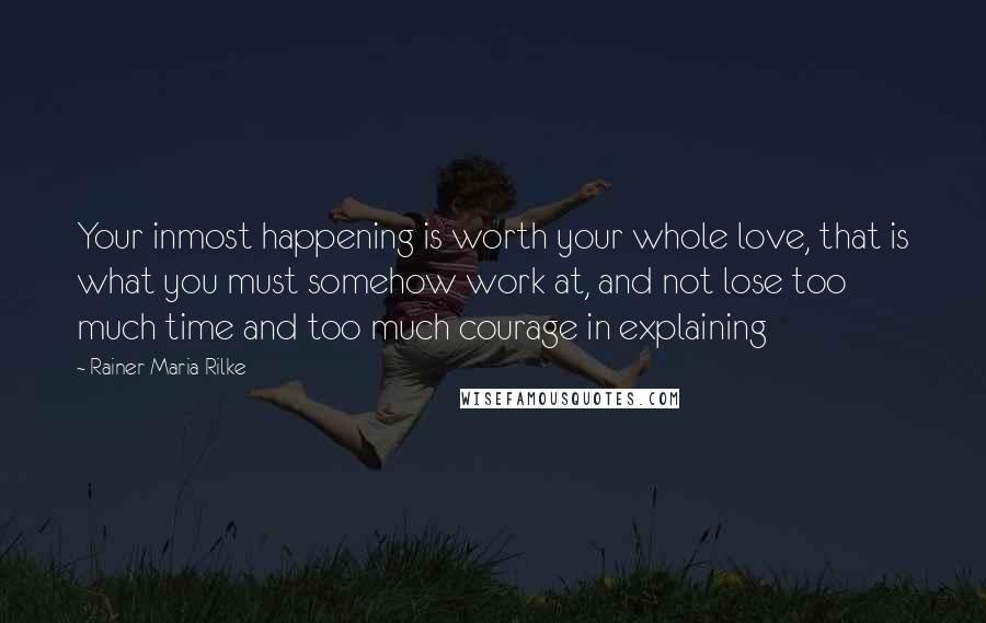 Rainer Maria Rilke Quotes: Your inmost happening is worth your whole love, that is what you must somehow work at, and not lose too much time and too much courage in explaining