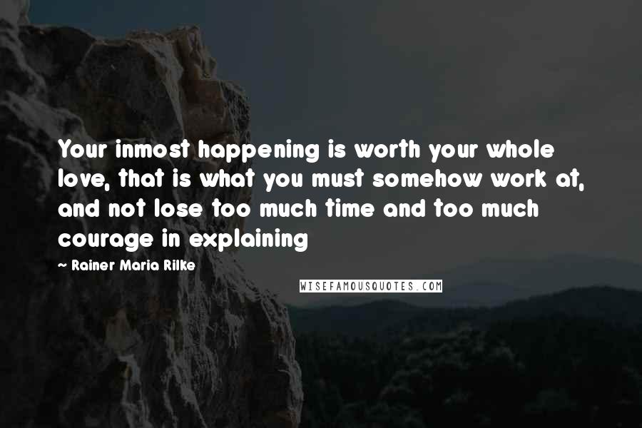 Rainer Maria Rilke Quotes: Your inmost happening is worth your whole love, that is what you must somehow work at, and not lose too much time and too much courage in explaining