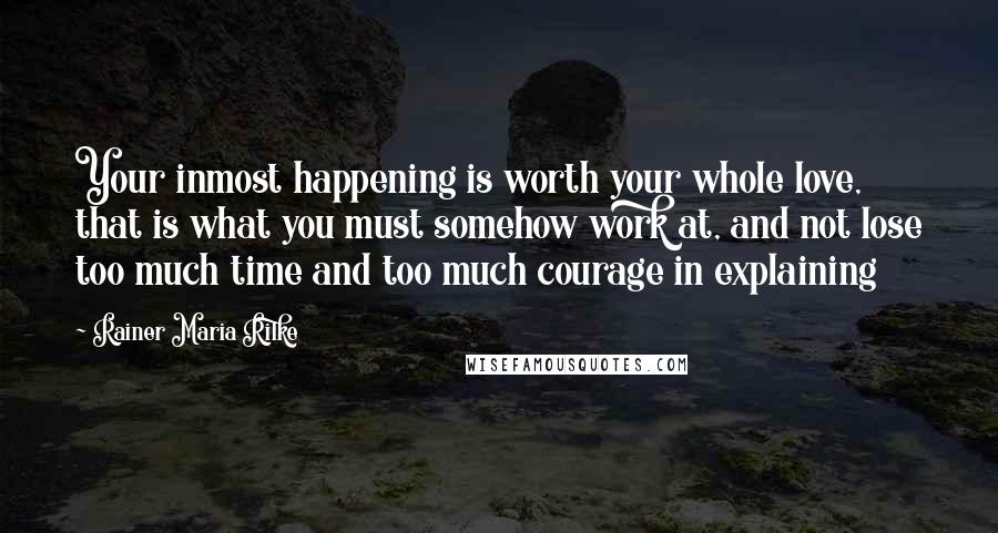 Rainer Maria Rilke Quotes: Your inmost happening is worth your whole love, that is what you must somehow work at, and not lose too much time and too much courage in explaining