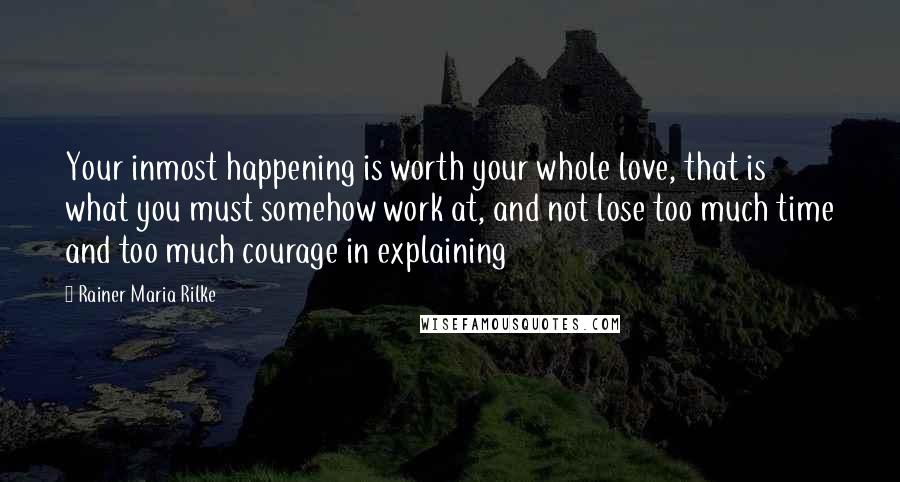 Rainer Maria Rilke Quotes: Your inmost happening is worth your whole love, that is what you must somehow work at, and not lose too much time and too much courage in explaining