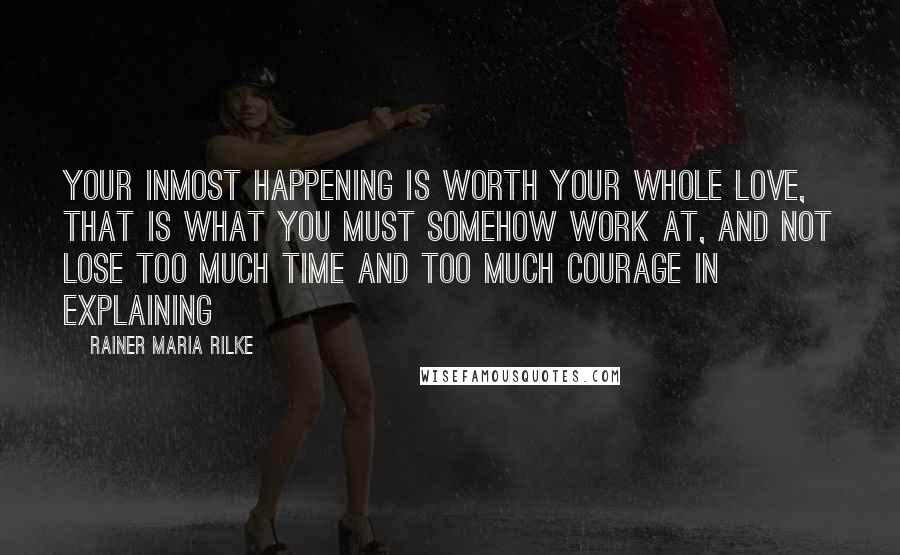 Rainer Maria Rilke Quotes: Your inmost happening is worth your whole love, that is what you must somehow work at, and not lose too much time and too much courage in explaining