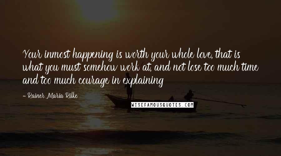 Rainer Maria Rilke Quotes: Your inmost happening is worth your whole love, that is what you must somehow work at, and not lose too much time and too much courage in explaining