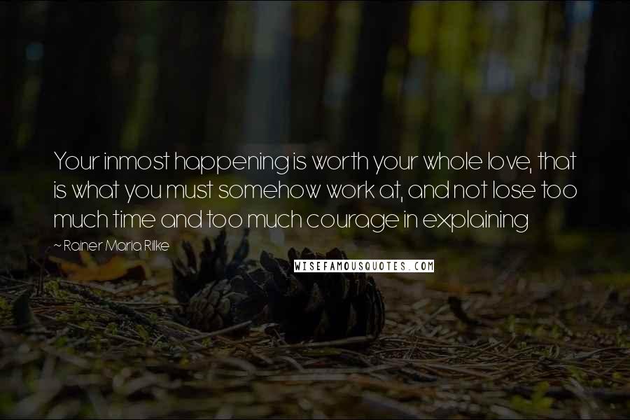 Rainer Maria Rilke Quotes: Your inmost happening is worth your whole love, that is what you must somehow work at, and not lose too much time and too much courage in explaining