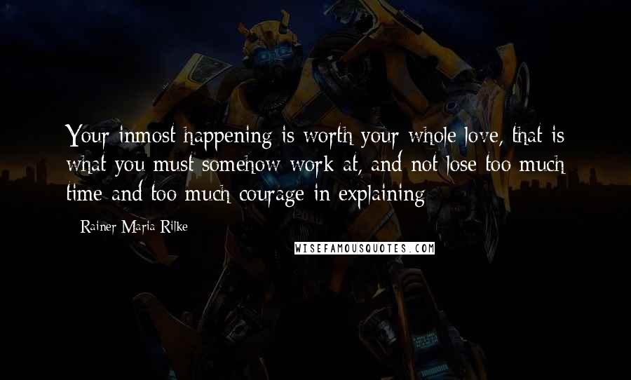 Rainer Maria Rilke Quotes: Your inmost happening is worth your whole love, that is what you must somehow work at, and not lose too much time and too much courage in explaining