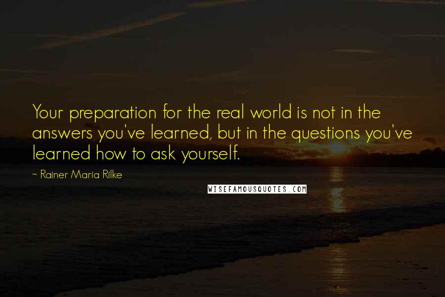 Rainer Maria Rilke Quotes: Your preparation for the real world is not in the answers you've learned, but in the questions you've learned how to ask yourself.