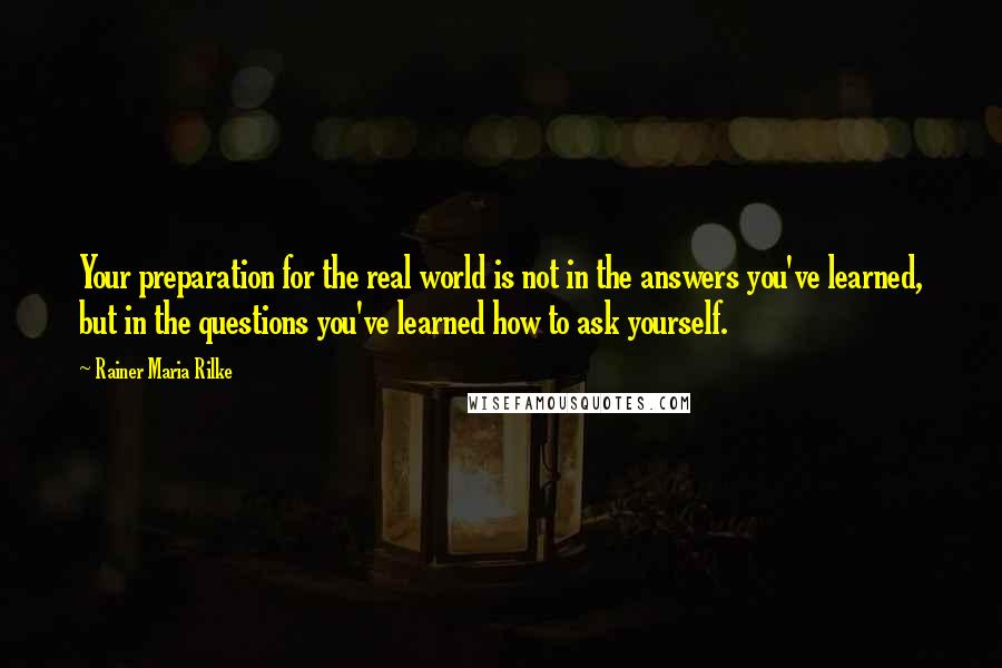 Rainer Maria Rilke Quotes: Your preparation for the real world is not in the answers you've learned, but in the questions you've learned how to ask yourself.