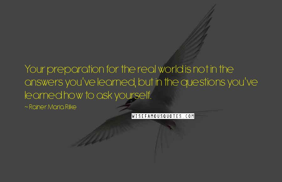 Rainer Maria Rilke Quotes: Your preparation for the real world is not in the answers you've learned, but in the questions you've learned how to ask yourself.