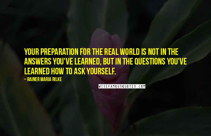 Rainer Maria Rilke Quotes: Your preparation for the real world is not in the answers you've learned, but in the questions you've learned how to ask yourself.