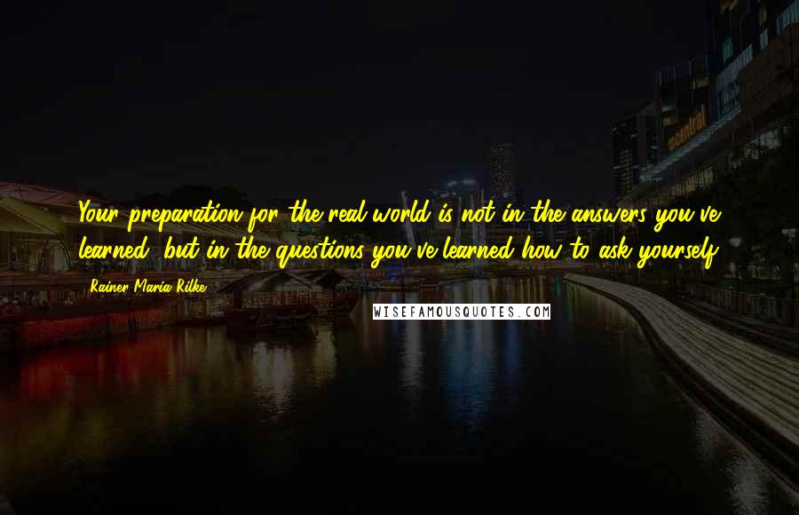 Rainer Maria Rilke Quotes: Your preparation for the real world is not in the answers you've learned, but in the questions you've learned how to ask yourself.