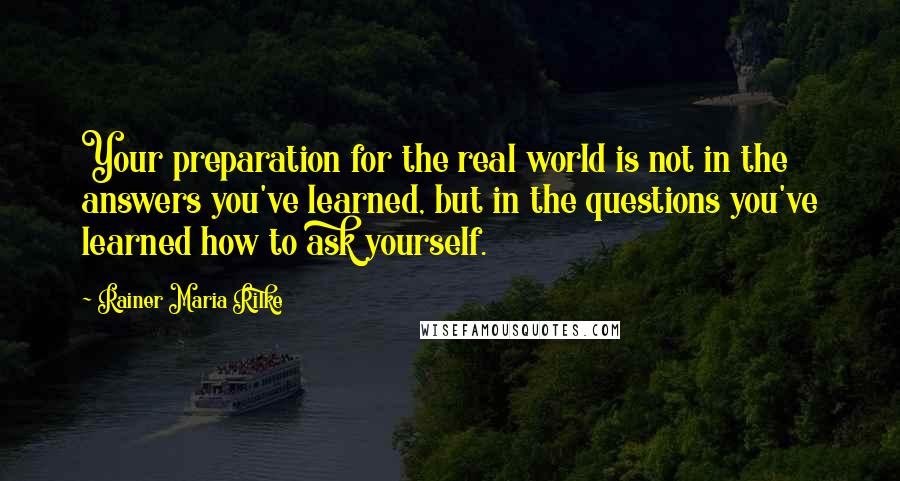 Rainer Maria Rilke Quotes: Your preparation for the real world is not in the answers you've learned, but in the questions you've learned how to ask yourself.