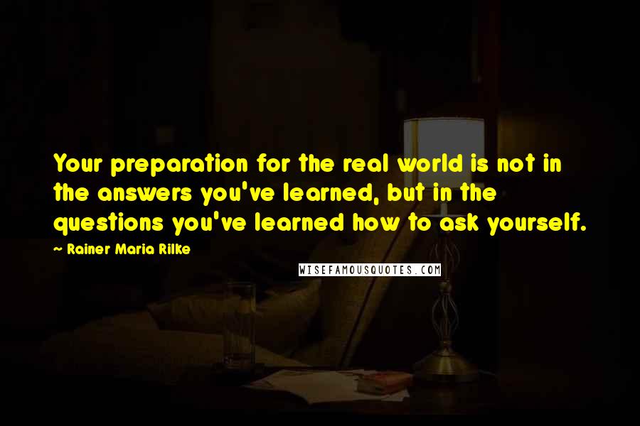 Rainer Maria Rilke Quotes: Your preparation for the real world is not in the answers you've learned, but in the questions you've learned how to ask yourself.