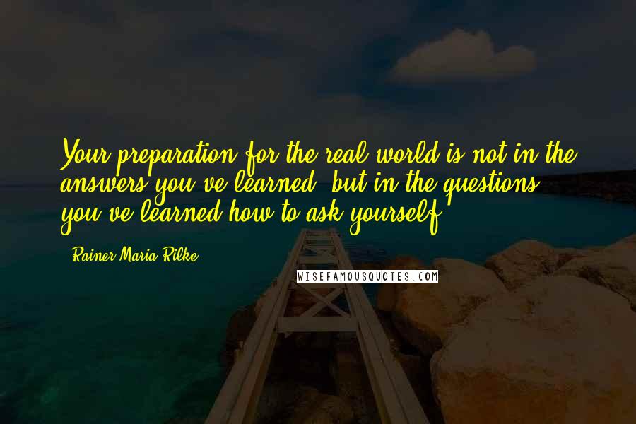 Rainer Maria Rilke Quotes: Your preparation for the real world is not in the answers you've learned, but in the questions you've learned how to ask yourself.