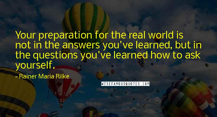 Rainer Maria Rilke Quotes: Your preparation for the real world is not in the answers you've learned, but in the questions you've learned how to ask yourself.