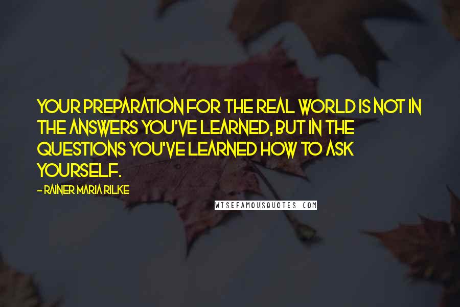 Rainer Maria Rilke Quotes: Your preparation for the real world is not in the answers you've learned, but in the questions you've learned how to ask yourself.