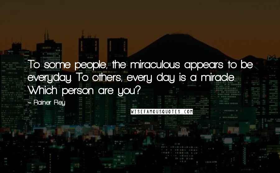 Rainer Rey Quotes: To some people, the miraculous appears to be everyday. To others, every day is a miracle. Which person are you?