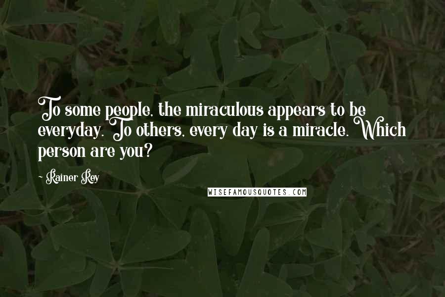 Rainer Rey Quotes: To some people, the miraculous appears to be everyday. To others, every day is a miracle. Which person are you?